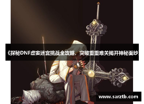 《探秘DNF虚妄迷宫挑战全攻略,突破重重难关揭开神秘面纱》 《探秘DNF虚妄迷宫挑战全攻略,突破重重难关揭开神秘面纱》