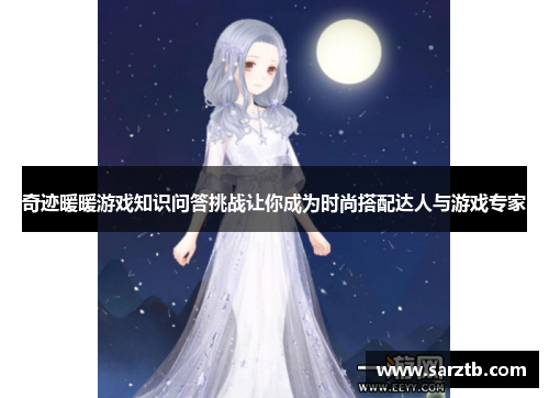 奇迹暖暖游戏知识问答挑战让你成为时尚搭配达人与游戏专家